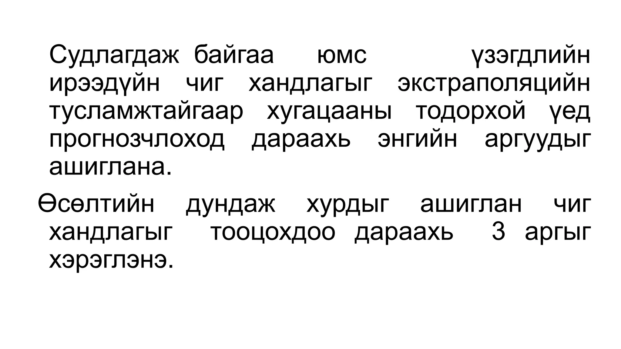 Судлагдаж байгаа юмс үзэгдлийн
ирээдүйн чиг хандлагыг экстраполяцийн
тусламжтайгаар хугацааны тодорхой үед
прогнозчлоход дараахь энгийн аргуудыг
ашиглана.
Өсөлтийн дундаж хурдыг ашиглан чиг
хандлагыг тооцохдоо дараахь 3 аргыг
хэрэглэнэ.
 