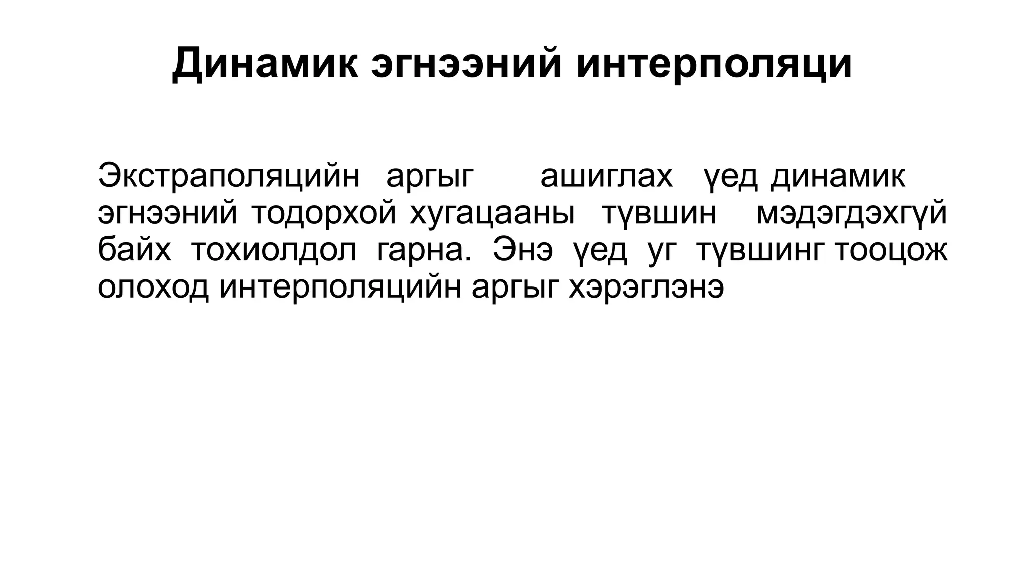 Динамик эгнээний интерполяци
Экстраполяцийн аргыг ашиглах үед динамик
эгнээний тодорхой хугацааны түвшин мэдэгдэхгүй
байх тохиолдол гарна. Энэ үед уг түвшинг тооцож
олоход интерполяцийн аргыг хэрэглэнэ
 