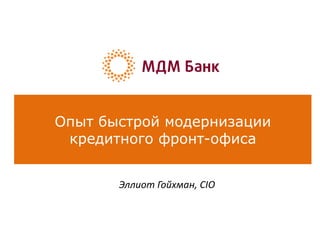 Опыт быстрой модернизации
кредитного фронт-офиса
Эллиот Гойхман, CIO
 