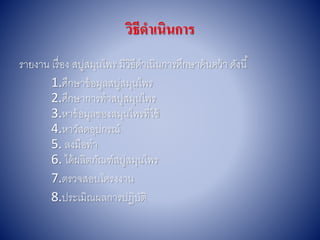 วิธีดาเนินการ
รำยงำน เรื่อง สบู่สมุนไพร มีวิธีดำเนินกำรศึกษำค้นคว้ำ ดังนี้
1.ศึกษำข้อมูลสบู่สมุนไพร
2.ศึกษำกำรทำสบู่สมุนไพร
3.หำข้อมูลของสมุนไพรที่ใช้
4.หำวัสดอุปกรณ์
5. ลงมือทำ
6. ได้ผลิตภัณฑ์สบู่สมุนไพร
7.ตรวจสอบโครงงำน
8.ประเมิณผลกำรปฎิบัติ
 