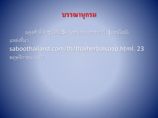 บรรณานุกรม
ผดุงศักดิ์ ร้กชู. 2555. จังหวัดอุบลรำชธำนี. (ออนไลน์).
แหล่งที่มำ :
saboothailand.com/th/thaiherbalsoap.html. 23
พฤษจิกำยน 2557
 