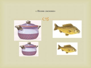 
« Назви ласкаво»
 