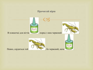 
Прочитай вірш
В пляшечці для нігтів , поряд з ним червоний .
Певно, сердиться той , бо червоний, наче .
 