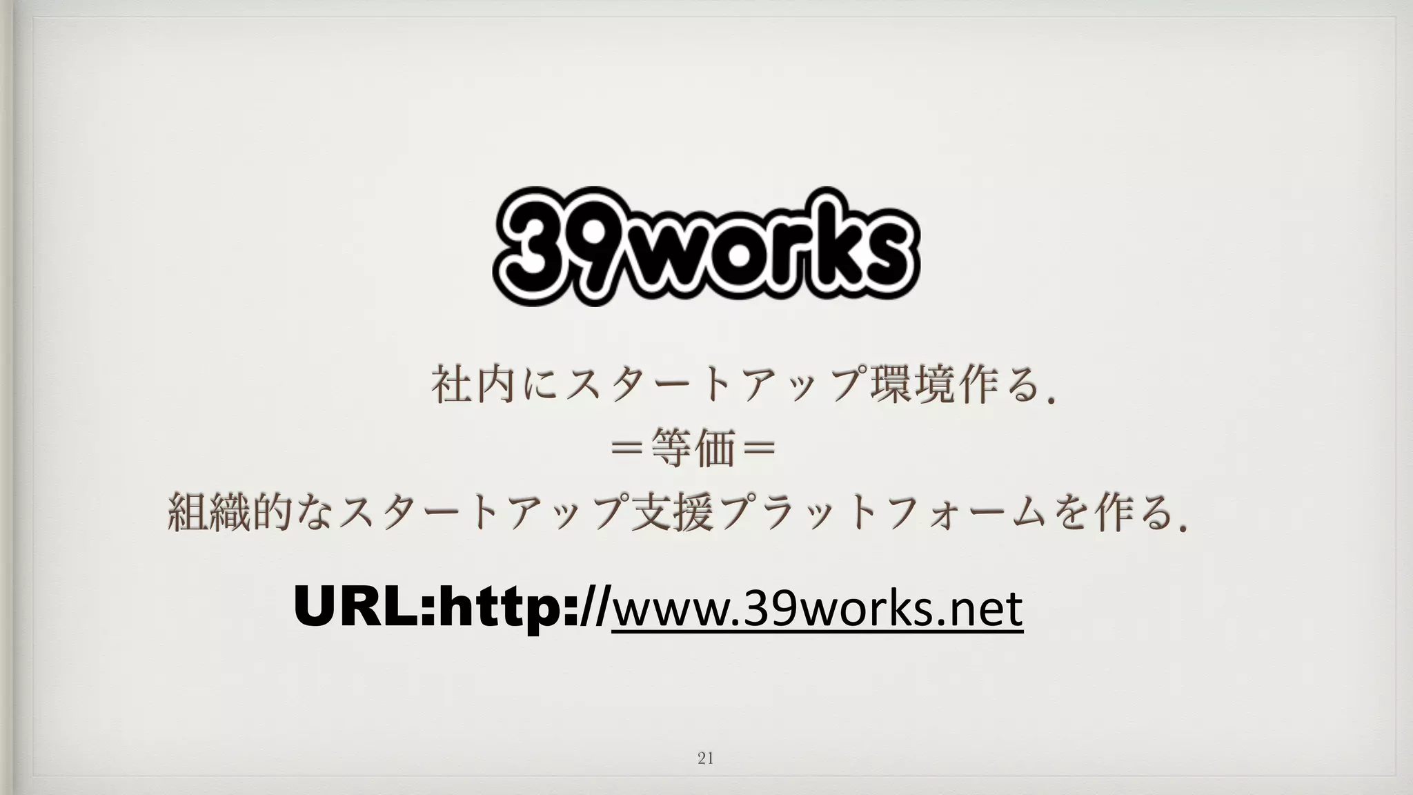 URL:http://www.39works.net
21
   社内にスタートアップ環境作る．
＝等価＝
組織的なスタートアップ支援プラットフォームを作る．
 