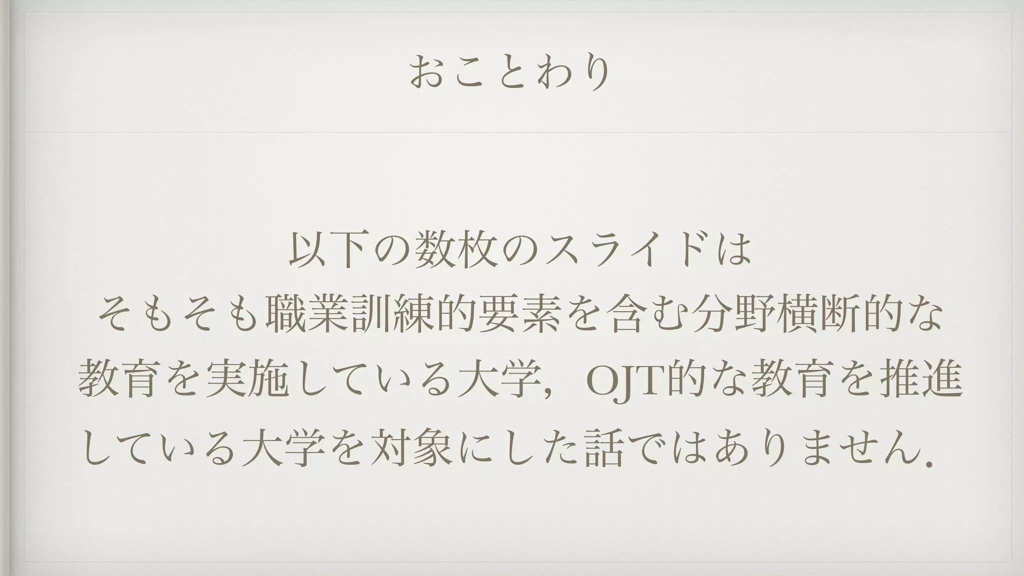 おことわり
以下の数枚のスライドは
そもそも職業訓練的要素を含む分野横断的な
教育を実施している大学，OJT的な教育を推進
している大学を対象にした話ではありません．
 