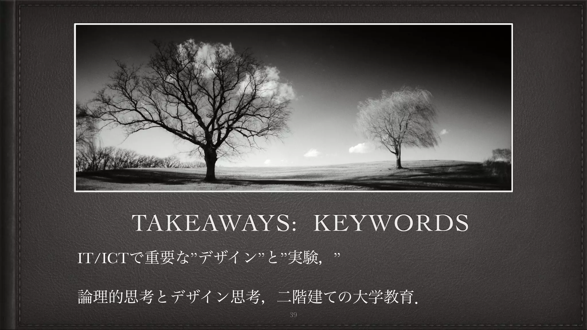 TAKEAWAYS: KEYWORDS
IT/ICTで重要な”デザイン”と”実験，” 
論理的思考とデザイン思考，二階建ての大学教育．
39
 