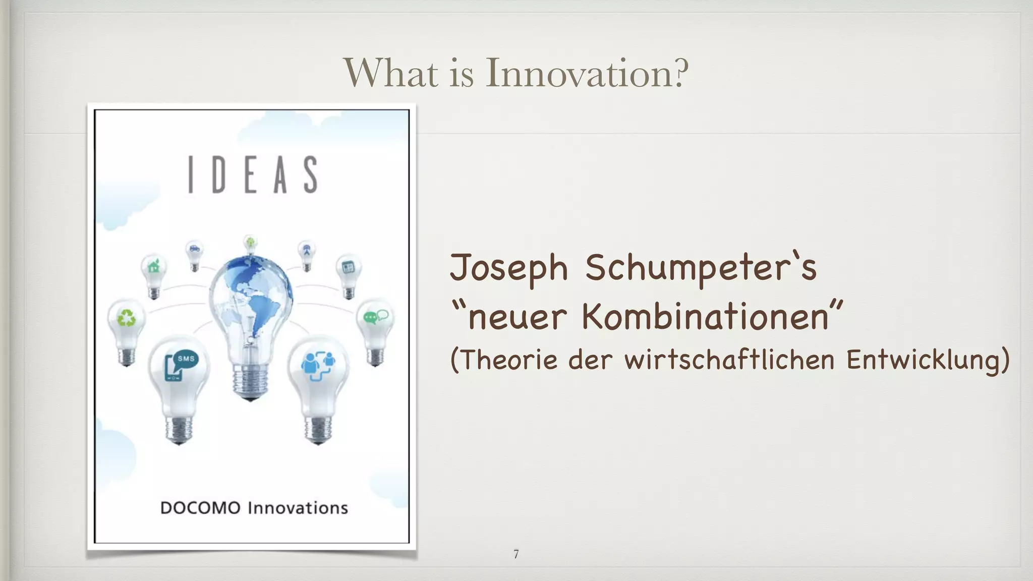 What is Innovation?
Joseph Schumpeter‘s 

“neuer Kombinationen” 

(Theorie der wirtschaftlichen Entwicklung)
7
 