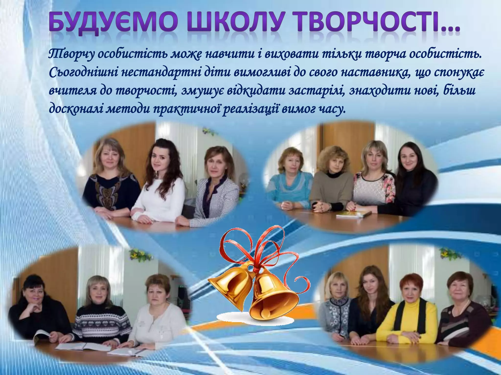 Творчу особистість може навчити і виховати тільки творча особистість.
Сьогоднішні нестандартні діти вимогливі до свого наставника, що спонукає
вчителя до творчості, змушує відкидати застарілі, знаходити нові, більш
досконалі методи практичної реалізації вимог часу.
 