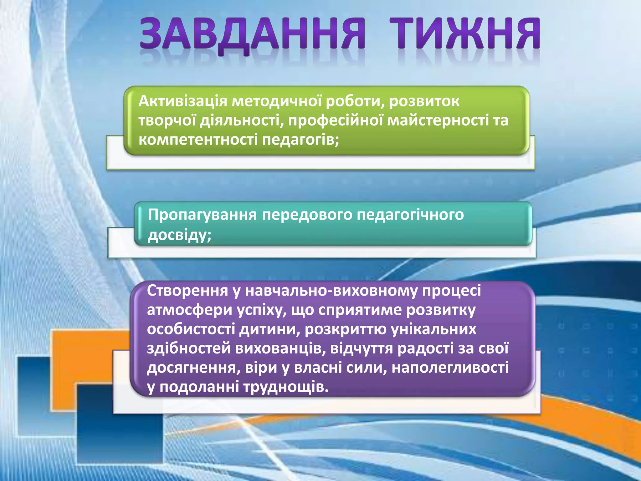 Активізація методичної роботи, розвиток
творчої діяльності, професійної майстерності та
компетентності педагогів;
Пропагування передового педагогічного
досвіду;
Створення у навчально-виховному процесі
атмосфери успіху, що сприятиме розвитку
особистості дитини, розкриттю унікальних
здібностей вихованців, відчуття радості за свої
досягнення, віри у власні сили, наполегливості
у подоланні труднощів.
 