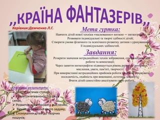 :Очікувані результати:
 Зняття дитячих страхів;
 Розвиток впевненості у своїх
силах;
 Розвиток просторового мислення;
 Вільне вираження свого задуму;
 Спонукання дітей до творчих
пошуків;
Мета гуртка:
Навчити дітей нової техніки «малюванню» ниткою — ниткографії;
Розвивати індивідуальні та творчі здібності дітей;
Створити умови фізичного та психічного розвитку дитини з урахуванням
її індивідуальних здібностей.
Завдання:
Розкрити значення нетрадиційних технік зображення, створюючи дитячі
роботи та композиції;
Через заняття ниткографією підвищується рівень розвитку моторики,
мислення, уваги, пам’яті, творчості;
При використанні нетрадиційних прийомів роботи з ниткою виховувати
посидючість, охайність при виконанні, естетику, цікавість;
Вчити дітей самостійно аналізувати свою роботу.
Керівник:Демченко Л.Г.
 