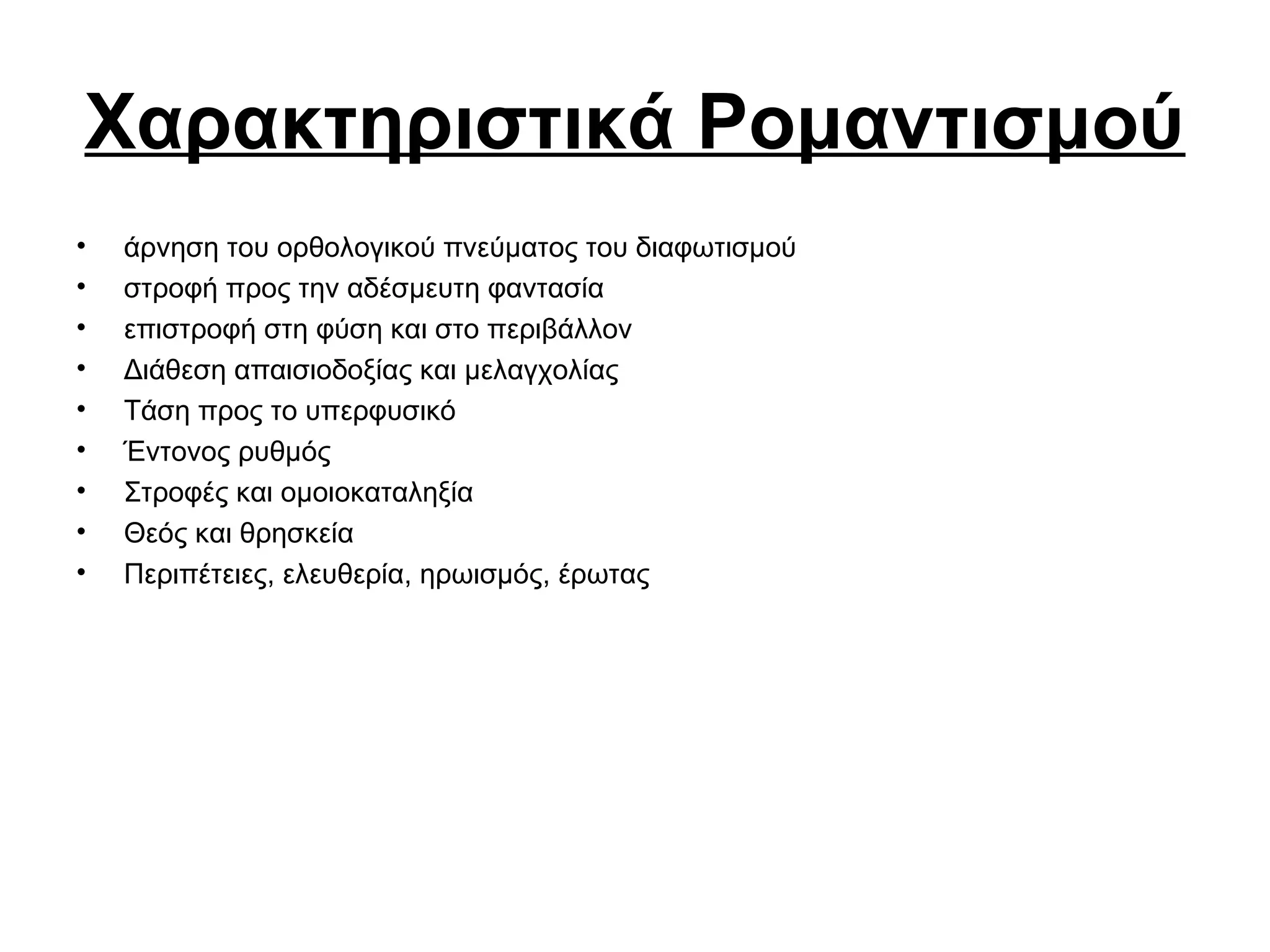 Χαρακτηριστικά Ρομαντισμού
• άρνηση του ορθολογικού πνεύματος του διαφωτισμού
• στροφή προς την αδέσμευτη φαντασία
• επιστροφή στη φύση και στο περιβάλλον
• Διάθεση απαισιοδοξίας και μελαγχολίας
• Τάση προς το υπερφυσικό
• Έντονος ρυθμός
• Στροφές και ομοιοκαταληξία
• Θεός και θρησκεία
• Περιπέτειες, ελευθερία, ηρωισμός, έρωτας
 