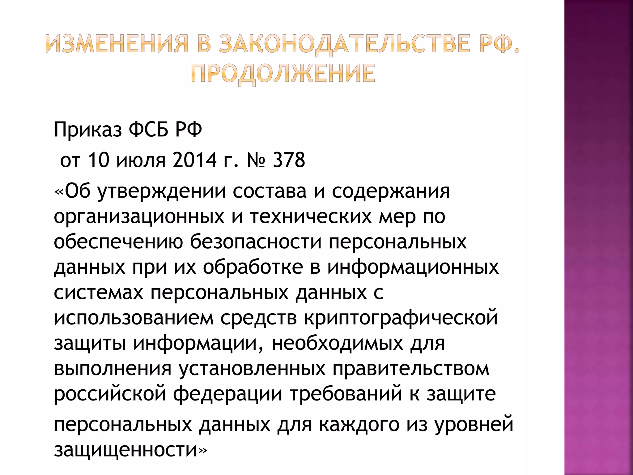 Приказ ФСБ РФ
от 10 июля 2014 г. № 378
«Об утверждении состава и содержания
организационных и технических мер по
обеспечению безопасности персональных
данных при их обработке в информационных
системах персональных данных с
использованием средств криптографической
защиты информации, необходимых для
выполнения установленных правительством
российской федерации требований к защите
персональных данных для каждого из уровней
защищенности»
 