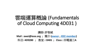 雲端運算概論 (Fundamentals
of Cloud Computing 4D031 )
講師: 許智威
Mail : awei@ieee.org ; 簡介 (owner , IEEE member)
科目: 4D9280 ; 教室 : I3401 ; Class : 四電通三A
 