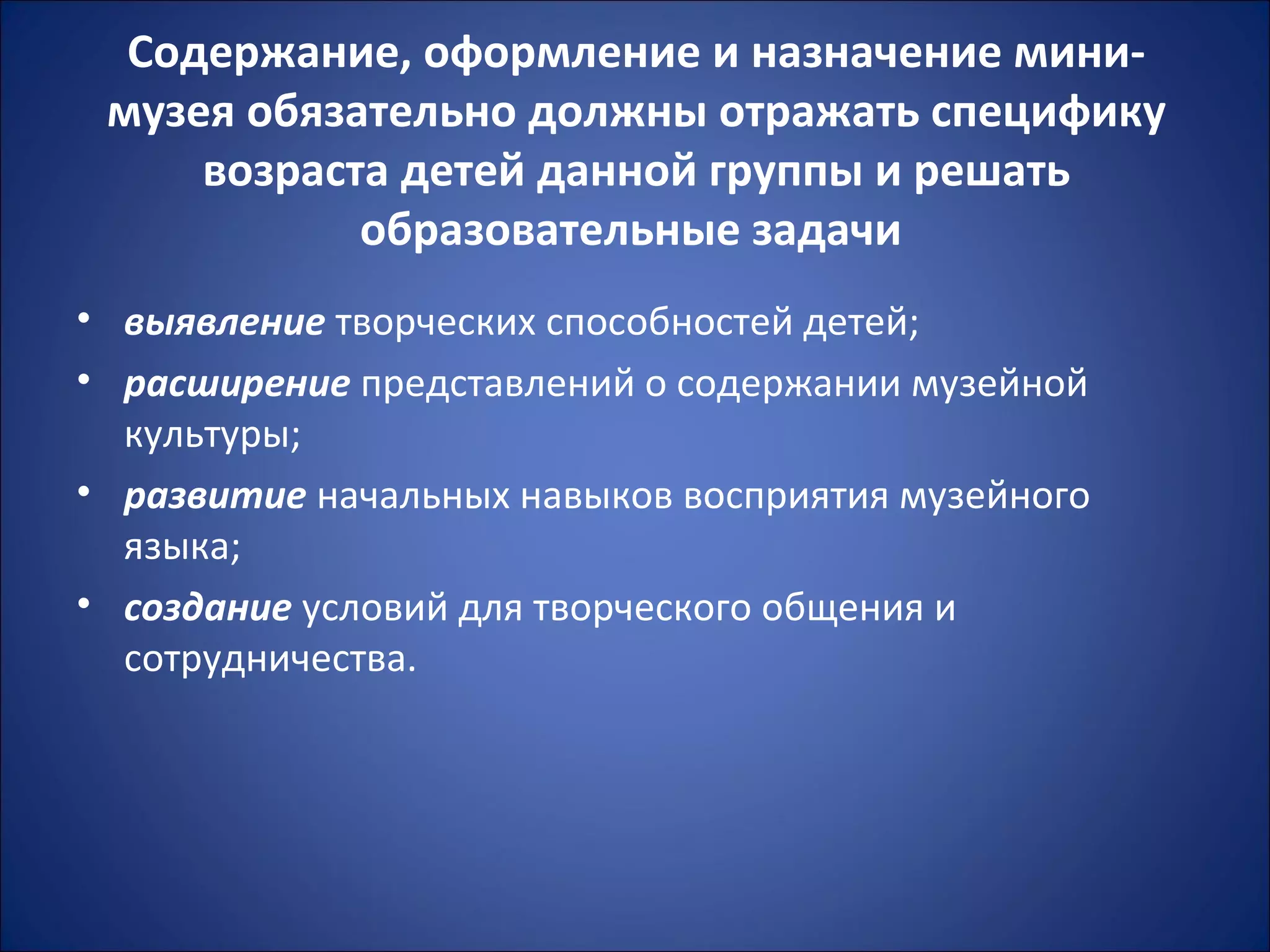 Содержание, оформление и назначение мини-
музея обязательно должны отражать специфику
возраста детей данной группы и решать
образовательные задачи
• выявление творческих способностей детей;
• расширение представлений о содержании музейной
культуры;
• развитие начальных навыков восприятия музейного
языка;
• создание условий для творческого общения и
сотрудничества.
 