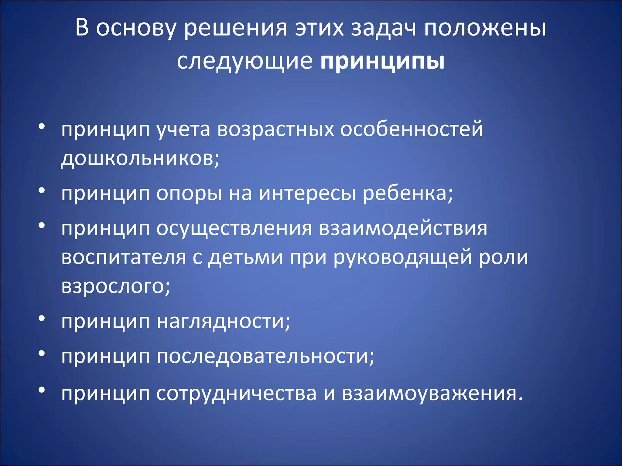 В основу решения этих задач положены
следующие принципы
• принцип учета возрастных особенностей
дошкольников;
• принцип опоры на интересы ребенка;
• принцип осуществления взаимодействия
воспитателя с детьми при руководящей роли
взрослого;
• принцип наглядности;
• принцип последовательности;
• принцип сотрудничества и взаимоуважения.
 