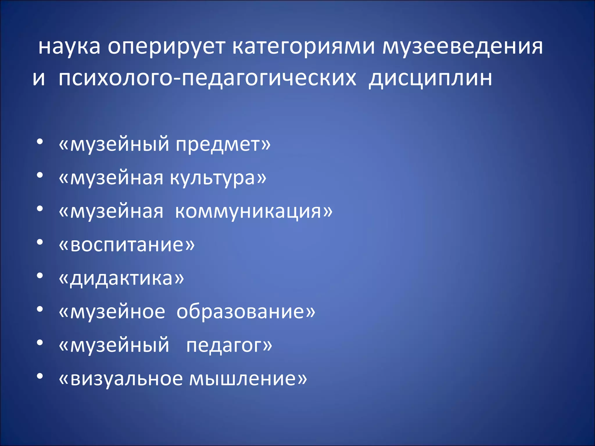 наука оперирует категориями музееведения
и психолого-педагогических дисциплин
• «музейный предмет»
• «музейная культура»
• «музейная коммуникация»
• «воспитание»
• «дидактика»
• «музейное образование»
• «музейный педагог»
• «визуальное мышление»
 