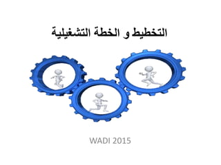 ‫التشغيلية‬ ‫الخطة‬ ‫و‬ ‫التخطيط‬
WADI 2015
 