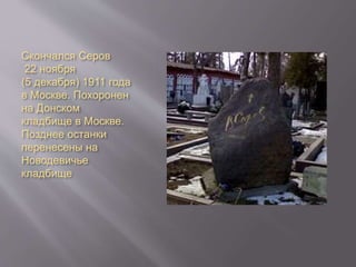 Скончался Серов
22 ноября
(5 декабря) 1911 года
в Москве. Похоронен
на Донском
кладбище в Москве.
Позднее останки
перенесены на
Новодевичье
кладбище
 
