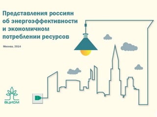 Москва, 2014
Представления россиян об энергоэффективности и
экономичном потреблении ресурсов
 
