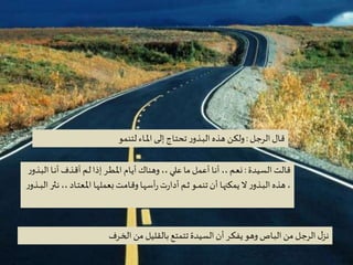 Criação Ria Slides
‫ـل‬‫ج‬‫الر‬‫ـال‬‫ق‬:‫لتنمو‬ ‫ـاء‬‫ـ‬‫ـ‬‫مل‬‫ا‬ ‫ـى‬‫ل‬‫إ‬ ‫ـاج‬‫ت‬‫تح‬ ‫ر‬‫ـذو‬‫ـ‬‫ب‬‫ال‬ ‫هذه‬ ‫ـن‬‫ك‬‫ول‬
‫السيدة‬ ‫قالت‬:‫الب‬ ‫ـا‬‫ـ‬‫ن‬‫أ‬ ‫ـذف‬‫ق‬‫أ‬ ‫ـم‬‫ل‬‫إذا‬ ‫ـر‬‫ـ‬‫ط‬‫ـ‬‫مل‬‫ا‬ ‫ـام‬‫ي‬‫أ‬ ‫وهناك‬ ،،‫علي‬ ‫ما‬‫أعمل‬ ‫ـا‬‫ن‬‫أ‬ ،، ‫ـم‬‫ع‬‫ن‬‫ر‬‫ـذو‬
‫ن‬،، ‫ـاد‬‫ـ‬‫ت‬‫ـع‬‫مل‬‫ا‬ ‫ـا‬‫ه‬‫بعمل‬‫ـت‬‫م‬‫ـا‬‫ق‬‫و‬‫ـا‬‫ه‬‫أس‬‫ر‬‫ت‬‫ر‬‫أدا‬ ‫ـم‬‫ـ‬‫ث‬ ‫ـو‬‫ـ‬‫ـ‬‫م‬‫تن‬‫أن‬ ‫ـا‬‫ه‬‫يمكن‬‫ال‬ ‫ر‬‫ـذو‬‫ـ‬‫ب‬‫ال‬ ‫هذه‬ ،‫ر‬‫ـذو‬‫ـ‬‫ـ‬‫ـ‬‫ب‬‫ال‬ ‫ـثر‬
‫ـرف‬‫خ‬‫ال‬‫من‬ ‫بالقليل‬ ‫تتمتع‬‫السيدة‬‫أن‬ ‫ـر‬‫ك‬‫يف‬ ‫وهو‬ ‫ـاص‬‫ب‬‫ال‬‫من‬ ‫ـل‬‫ج‬‫الر‬ ‫ل‬‫نز‬
 