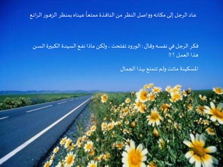 Criação Ria Slides
‫ر‬‫ـو‬‫ـ‬‫ه‬‫الز‬ ‫ـر‬‫ظ‬‫بمن‬‫ـاه‬‫ن‬‫ـي‬‫ع‬
ً
‫ـا‬‫ع‬‫ممت‬ ‫ـذة‬‫ـ‬‫ف‬‫ـا‬‫ن‬‫ال‬‫ـن‬‫م‬ ‫ـر‬‫ظ‬‫الن‬‫ـل‬‫ص‬‫ا‬‫و‬‫و‬ ‫ـه‬‫ن‬‫ـا‬‫ك‬‫م‬ ‫ـى‬‫ل‬‫إ‬ ‫ـل‬‫ج‬‫الر‬‫ـاد‬‫ـ‬‫ع‬‫ـع‬‫ـ‬‫ـ‬‫ئ‬‫ا‬‫ر‬‫ـ‬‫ل‬‫ا‬
‫ـال‬‫ق‬‫و‬ ‫ـه‬‫س‬‫نف‬ ‫ـي‬‫ف‬ ‫ـل‬‫ج‬‫الر‬ ‫ـر‬‫ك‬‫ف‬:‫ـب‬‫ك‬‫ال‬ ‫السيدة‬ ‫ـع‬‫ـ‬‫ف‬‫ن‬‫ماذا‬ ‫ـن‬‫ك‬‫ول‬ ، ‫تفتحت‬ ‫ود‬‫ر‬‫الو‬‫ـن‬‫ـ‬‫ـ‬‫ـ‬‫س‬‫ال‬‫يرة‬
‫؟‬ ‫ـل‬‫ـ‬‫م‬‫الع‬ ‫ـذا‬‫ه‬!!
‫ـال‬‫م‬‫الج‬ ‫ـذا‬‫ه‬‫ب‬ ‫ـع‬‫ت‬‫تتم‬ ‫ـم‬‫ل‬‫و‬ ‫ـت‬‫ت‬‫ـا‬‫م‬ ‫ـة‬‫ن‬‫ـسكي‬‫مل‬‫ا‬
 