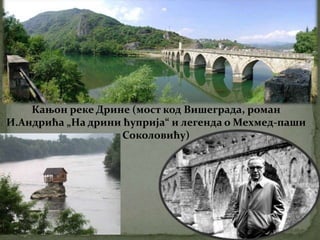 Кањон реке Дрине (мост код Вишеграда, роман
И.Андрића „На дрини ћуприја“ и легенда о Мехмед-паши
Соколовићу)
 
