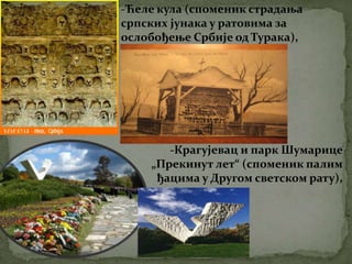 -Ћеле кула (споменик страдања
српских јунака у ратовима за
ослобођење Србије од Турака),
-Крагујевац и парк Шумарице
„Прекинут лет“ (споменик палим
ђацима у Другом светском рату),
 