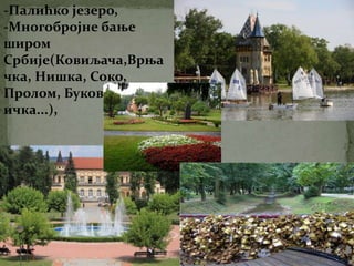 -Палићко језеро,
-Многобројне бање
широм
Србије(Ковиљача,Врња
чка, Нишка, Соко,
Пролом, Буков
ичка...),
 