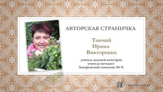 АВТОРСКАЯ СТРАНИЧКА
Топчий
Ирина
Викторовна
учитель высшей категории
учитель-методист
Запорожской гимназии № 11
 