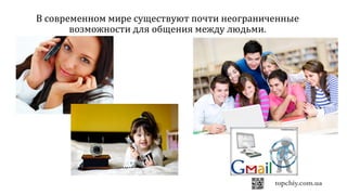 В современном мире существуют почти неограниченные
возможности для общения между людьми.
 