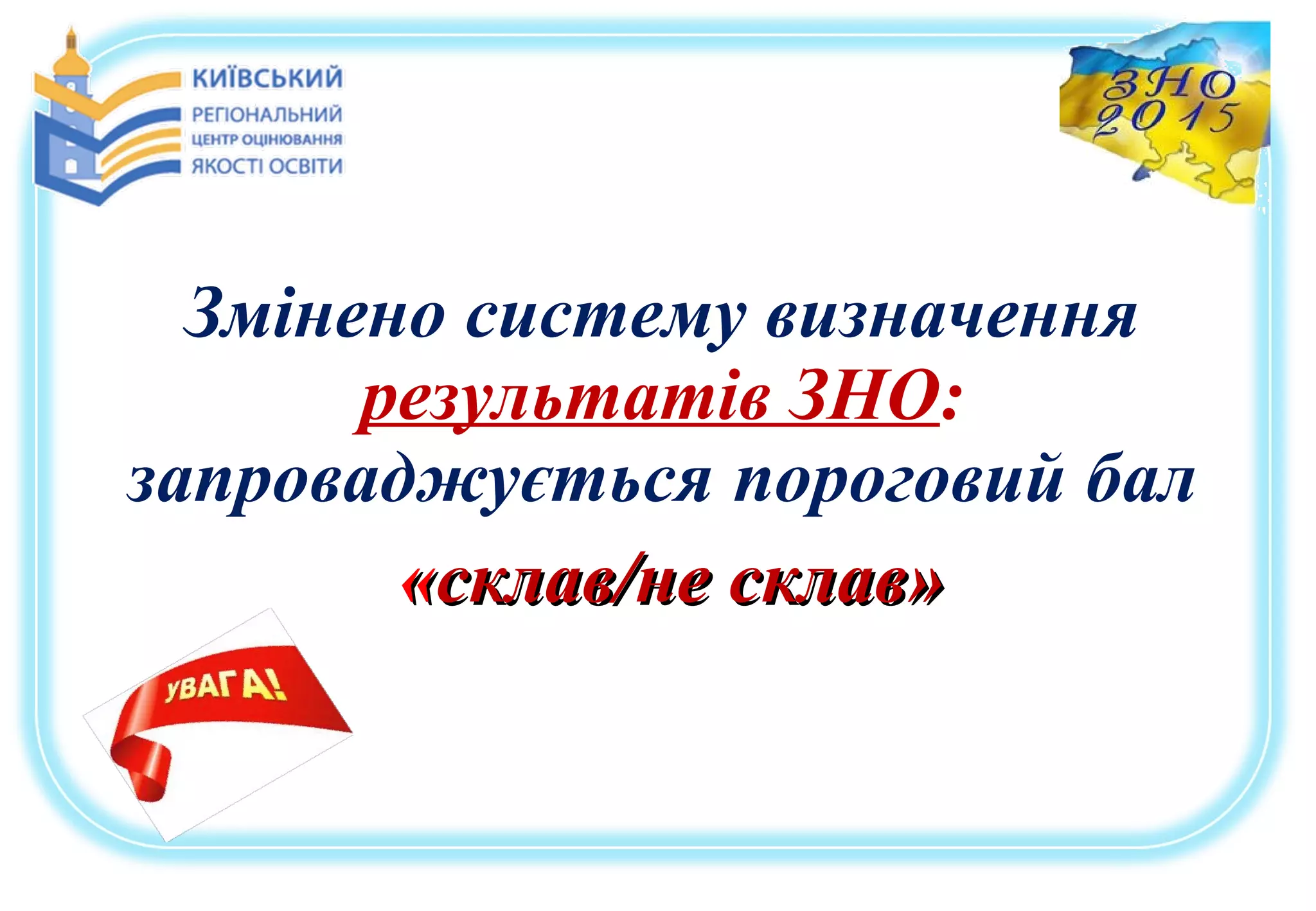 Змінено систему визначення
результатів ЗНО:
запроваджується пороговий бал
««склав/не склав»склав/не склав»
 