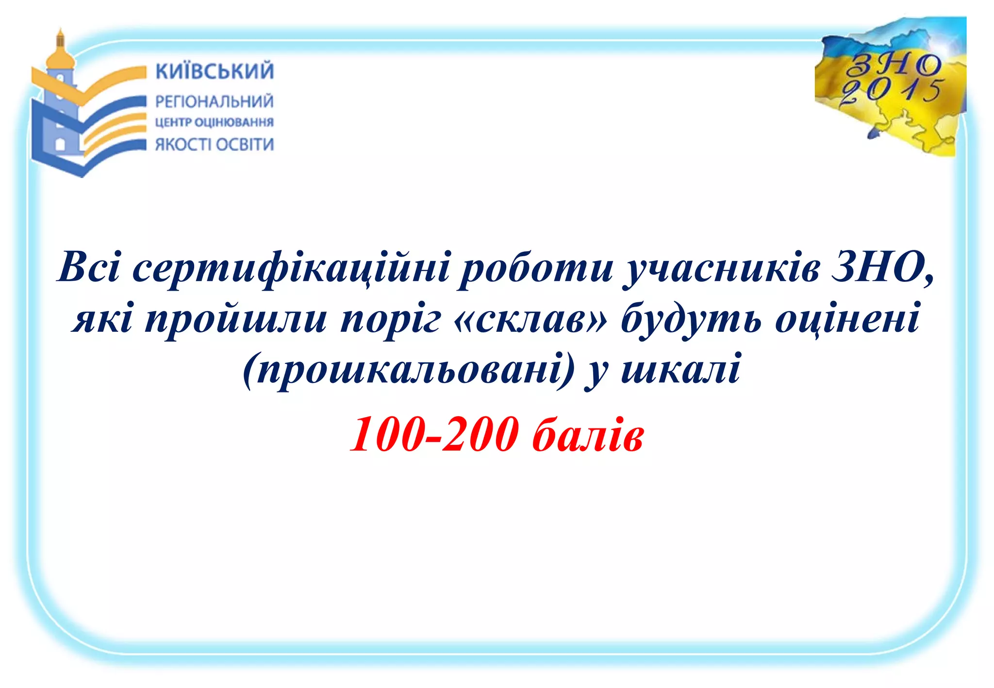 Всі сертифікаційні роботи учасників ЗНО,
які пройшли поріг «склав» будуть оцінені
(прошкальовані) у шкалі
100-200 балів
 