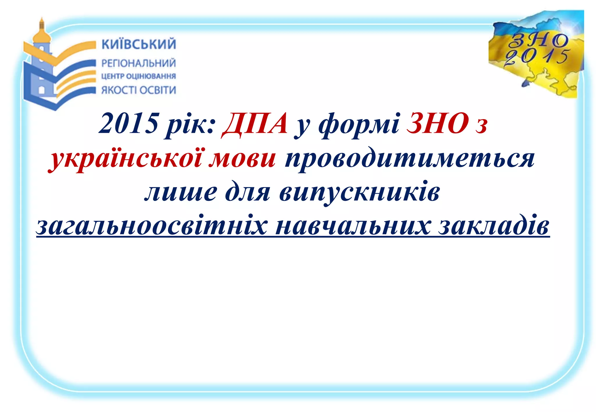 2015 рік: ДПА у формі ЗНО з
української мови проводитиметься
лише для випускників
загальноосвітніх навчальних закладів
 