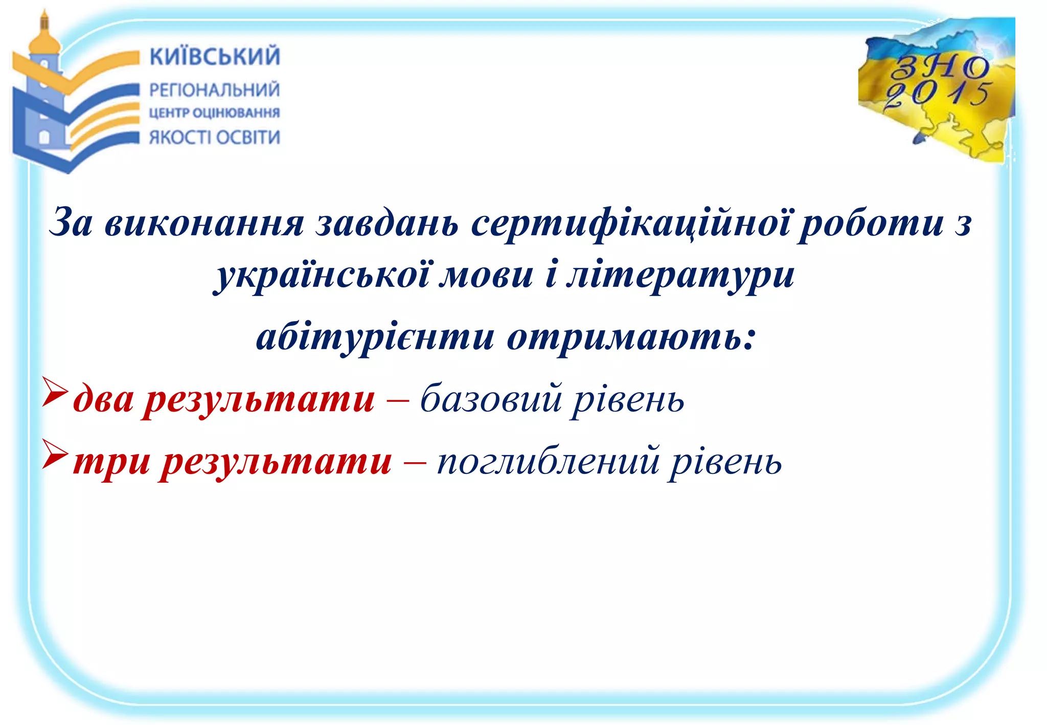 За виконання завдань сертифікаційної роботи з
української мови і літератури
абітурієнти отримають:
два результати – базовий рівень
три результати – поглиблений рівень
 