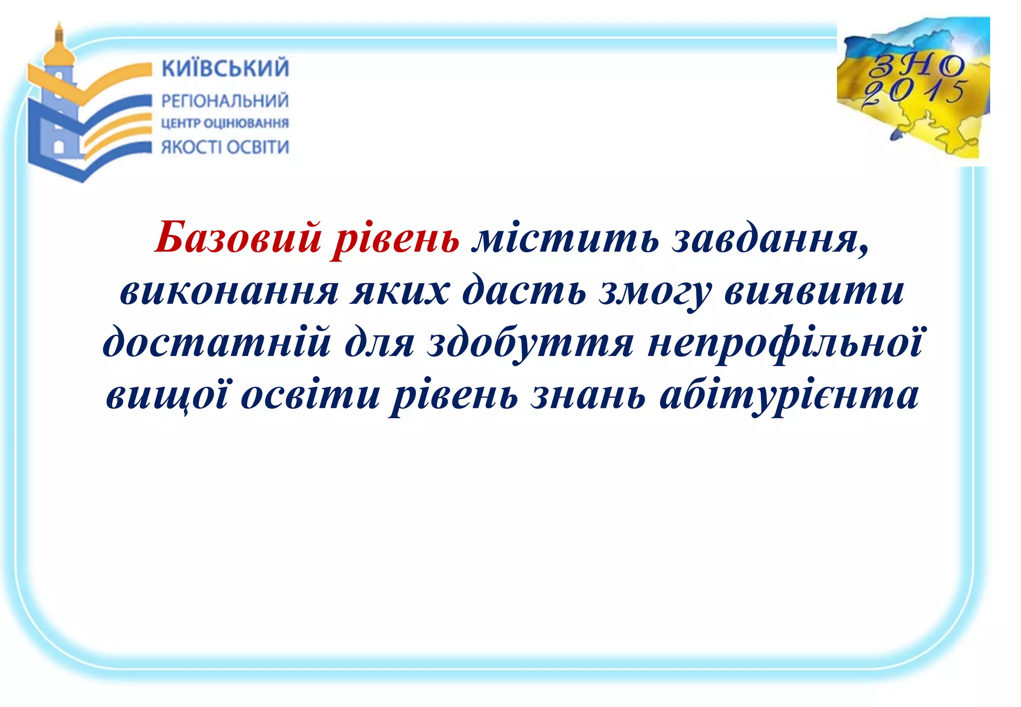 Базовий рівень містить завдання,
виконання яких дасть змогу виявити
достатній для здобуття непрофільної
вищої освіти рівень знань абітурієнта
 