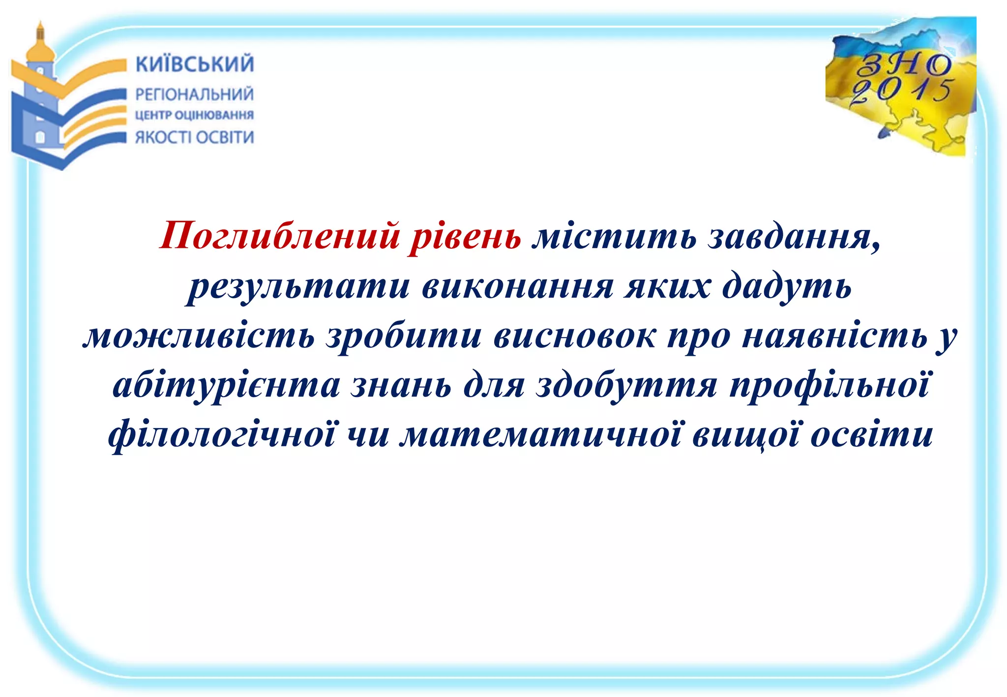Поглиблений рівень містить завдання,
результати виконання яких дадуть
можливість зробити висновок про наявність у
абітурієнта знань для здобуття профільної
філологічної чи математичної вищої освіти
 