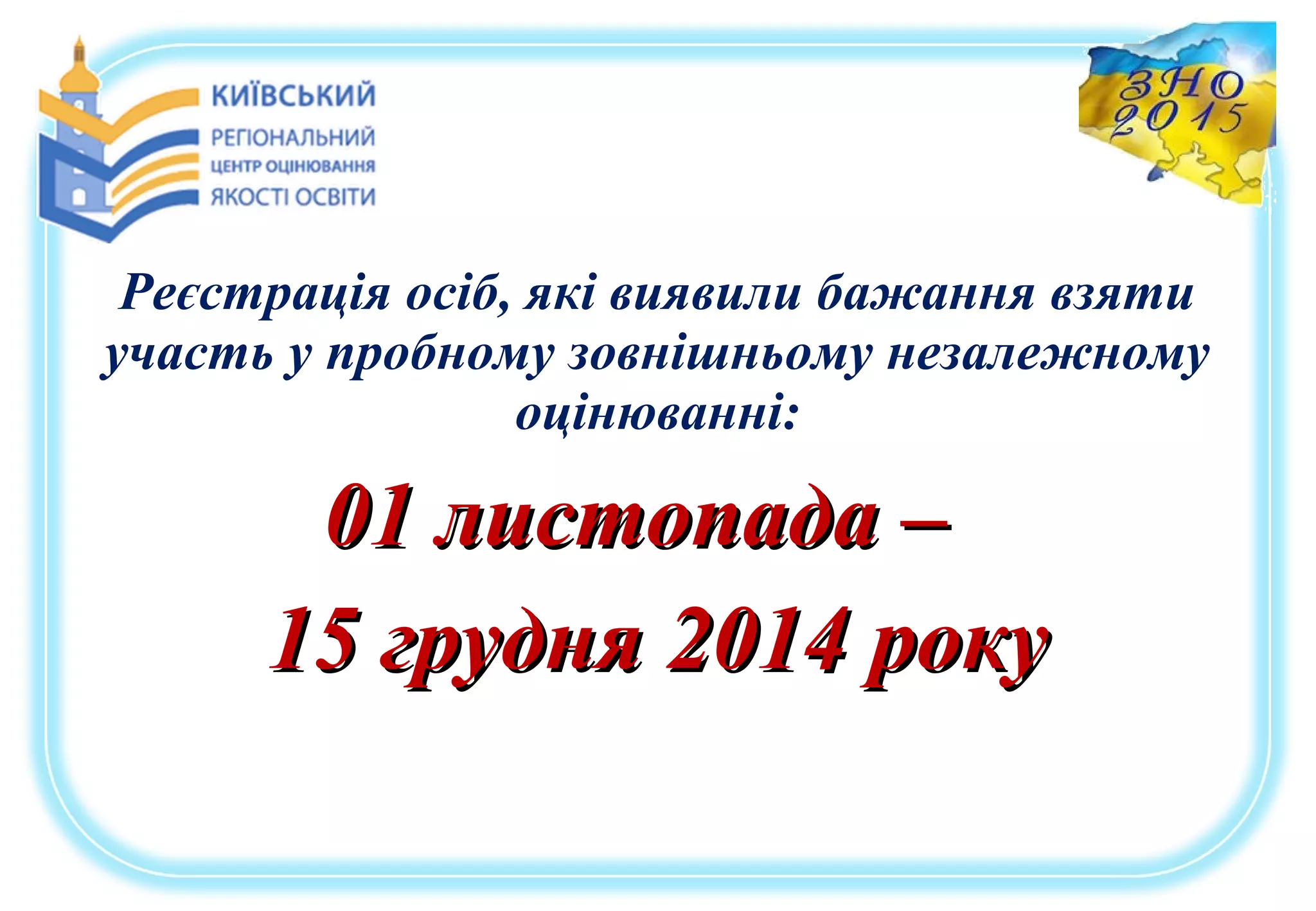 Реєстрація осіб, які виявили бажання взяти
участь у пробному зовнішньому незалежному
оцінюванні:
01 листопада –01 листопада –
15 грудня 2014 року15 грудня 2014 року
 