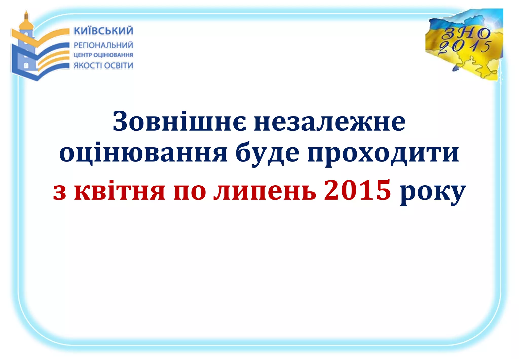 Зовнішнє незалежне
оцінювання буде проходити
з квітня по липень 2015 року
 