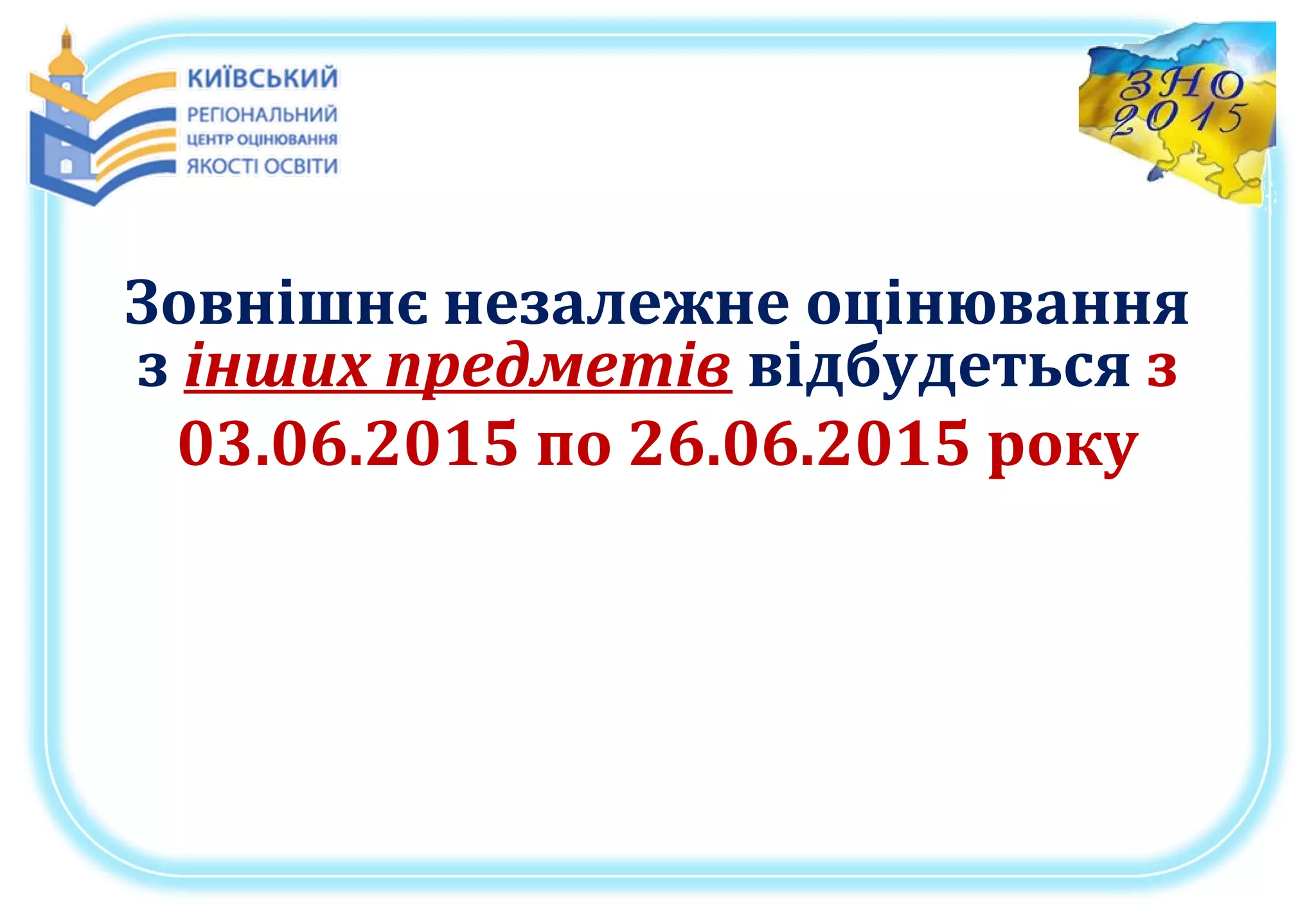 Зовнішнє незалежне оцінювання
з інших предметів відбудеться з
03.06.2015 по 26.06.2015 року
 