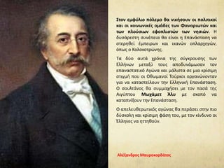 Στον εμφύλιο πόλεμο θα νικήσουν οι πολιτικοί
και οι κοινωνικές ομάδες των Φαναριωτών και
των πλούσιων εφοπλιστών των νησιών. Η
δυσάρεστη συνέπεια θα είναι η Επανάσταση να
στερηθεί έμπειρων και ικανών οπλαρχηγών,
όπως ο Κολοκοτρώνης.
Τα δύο αυτά χρόνια της σύγκρουσης των
Ελλήνων μεταξύ τους αποδυνάμωσαν τον
επαναστατικό Αγώνα και μάλιστα σε μια κρίσιμη
στιγμή που οι Οθωμανοί Τούρκοι οργανώνονταν
για να καταστείλουν την Ελληνική Επανάσταση.
Ο σουλτάνος θα συμμαχήσει με τον πασά της
Αιγύπτου Μωχάμετ Άλυ με σκοπό να
καταπνίξουν την Επανάσταση.
Ο απελευθερωτικός αγώνας θα περάσει στην πιο
δύσκολη και κρίσιμη φάση του, με τον κίνδυνο οι
Έλληνες να ηττηθούν.
Αλέξανδρος Μαυροκορδάτος
 
