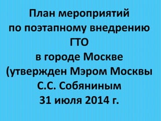 План мероприятий
по поэтапному внедрению
ГТО
в городе Москве
(утвержден Мэром Москвы
С.С. Собяниным
31 июля 2014 г.
 