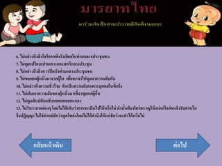6. ไม่กล่าวถึงสิ่งโสโครกพึงรังเกียจในท่ามกลางประชุมชน
7. ไม่พูดเปรียบเปรยเคาะแคะสตรีกลางประชุม
8. ไม่กล่าวถึงสิ่งควรปิดบังท่ามกลางประชุมชน
9. ไม่ขอแยกผู้หนึ่งมาจากผู้ใด เพื่อจะพาไปพูดจาความลับกัน
10. ไม่กล่าวถึงความชั่วร้าย อันเป็นความลับเฉพาะบุคคลในที่แจ้ง
11. ไม่เก็บเอาความลับของผู้หนึ่งมาเที่ยวพูดแก่ผู้อื่น
12. ไม่พูดสับปลับกลับกลอกตลบตะแลง
13. ไม่รับวาจาคล่องๆ โดยไม่ได้เห็นว่าการจะเป็นไปได้หรือไม่ ดังนั้นต้องใคร่ครวญให้แน่แก่ใจก่อนจึงรับคาหรือ
จึงปฏิญญา ไม่ใช่ทาแต่สักว่าพูดโพล่งโดยไม่ได้คานึงให้แน่ชัดว่าจะทาได้หรือไม่
ต่อไปกลับหน้าเดิม
 