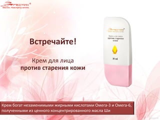 Встречайте!
Крем для лица
против старения кожи
Крем богат незаменимыми жирными кислотами Омега-3 и Омега-6,
полученными из ценного концентрированного масла Ши
 