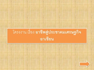 โครงงาน เรื่อง อาชีพสู่ประชาคมเศรษฐกิจ
อาเซียน
 