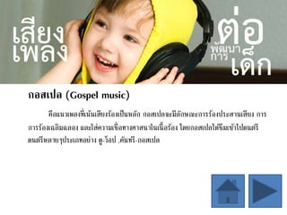 กอสเปล (Gospel music)
คือแนวเพลงที่เน้นเสียงร้องเป็นหลัก กอสเปลจะมีลักษณะการร้องประสานเสียง การ
การร้องเฉลิมฉลอง และใส่ความเชื่อทางศาสนาในเนื้อร้อง โดยกอสเปลได้ซึมเข้าไปดนตรี
ดนตรีหลายๆประเภทอย่าง ดู-ว็อป ,คันทรี-กอสเปล
 