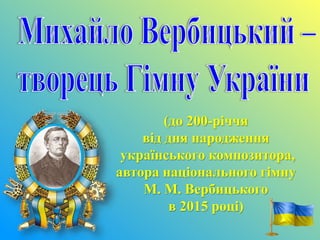 (до 200-річчя
від дня народження
українського композитора,
автора національного гімну
М. М. Вербицького
в 2015 році)
 