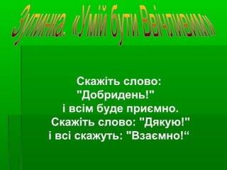 Скажіть слово:
"Добридень!"
і всім буде приємно.
Скажіть слово: "Дякую!"
і всі скажуть: "Взаємно!“
 