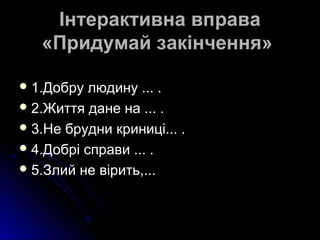 Інтерактивна вправаІнтерактивна вправа
«Придумай закінчення»«Придумай закінчення»
 1.Добру людину ... .1.Добру людину ... .
 2.Життя дане на ... .2.Життя дане на ... .
 3.Не брудни криниці... .3.Не брудни криниці... .
 4.Добрі справи ... .4.Добрі справи ... .
 5.Злий не вірить,...5.Злий не вірить,...
 