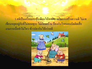 3.สติเป็นเครื่องกระตุ้นเตือนให้ขวนขวายในการสร้างความดี ไม่แช
เชือนหยุดอยู่กับที่ไม่ทอดธุระ ไม่เกียจคร้าน ป้องกันโรคนอนบิดติดเสื่อ
งานการเบื่อทาไม่ไหว ข้าวปลากินได้อร่อยดี
 