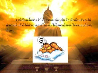 4.สติเป็นเครื่องเร่งเร้าให้มีความขะมักเขม้น คือ เมื่อเตือนตัวเองให้
ทาความดี แล้วก็ให้ทาอย่างเอาจริงเอาจัง ไม่อืดอาดยืดยาด ไม่ทาแบบเรื่อยๆ
เฉื่อยๆ
 